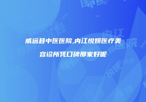 威远县中医医院,内江悦妍医疗美容诊所凭口碑那家好呢