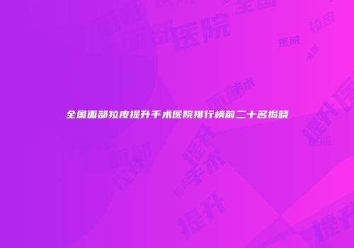全国面部拉皮提升手术医院排行榜前二十名揭晓