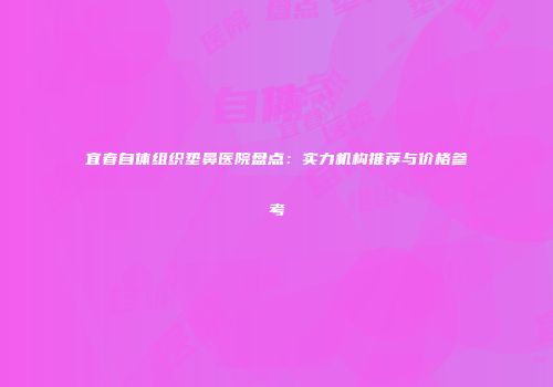 宜春自体组织垫鼻医院盘点：实力机构推荐与价格参考