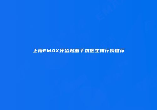 上海EMAX牙齿贴面手术医生排行榜推荐