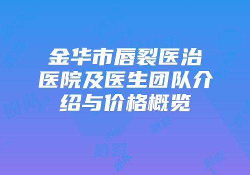 金华市唇裂医治医院及医生团队介绍与价格概览