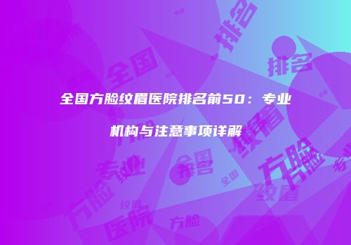 全国方脸纹眉医院排名前50：专业机构与注意事项详解
