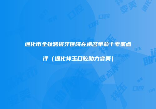 通化市全钛烤瓷牙医院在榜名单前十专家点评（通化祥玉口腔助力变美）