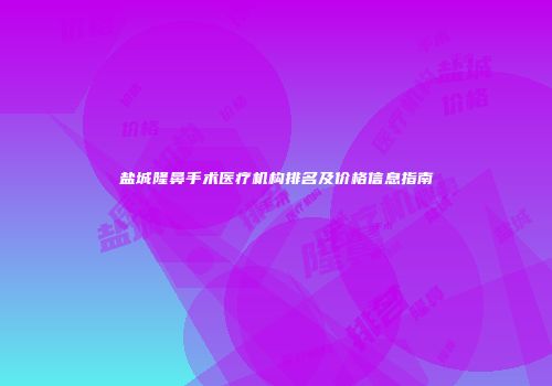 盐城隆鼻手术医疗机构排名及价格信息指南