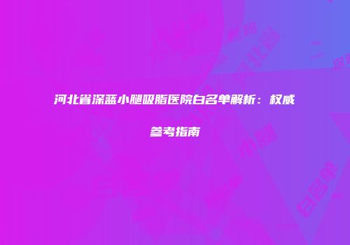 河北省深蓝小腿吸脂医院白名单解析：权威参考指南