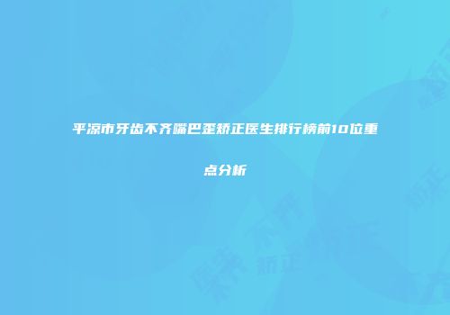 平凉市牙齿不齐嘴巴歪矫正医生排行榜前10位重点分析