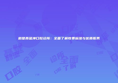鹤壁聂延坤口腔诊所：全面了解收费标准与优质服务