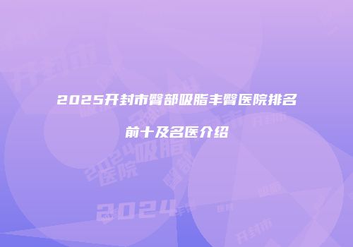 2025开封市臀部吸脂丰臀医院排名前十及名医介绍