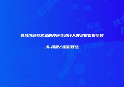 宜昌市做整容双眼皮医生排行从效果图看医生技术-段砚方整形医生