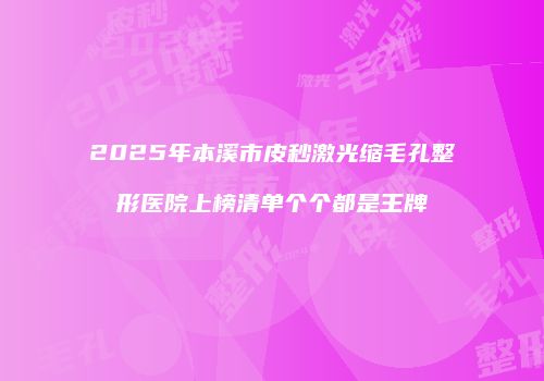 2025年本溪市皮秒激光缩毛孔整形医院上榜清单个个都是王牌