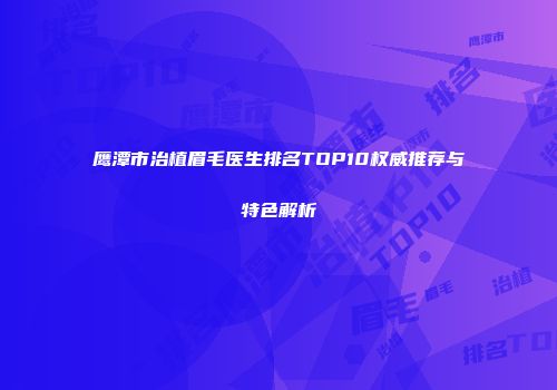 鹰潭市治植眉毛医生排名TOP10权威推荐与特色解析