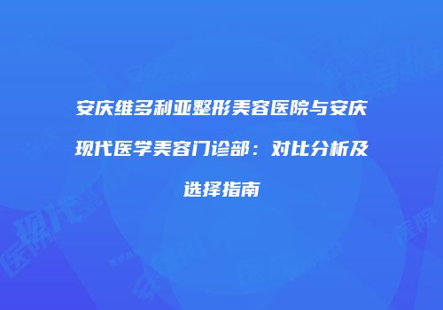 安庆维多利亚整形美容医院与安庆现代医学美容门诊部：对比分析及选择指南