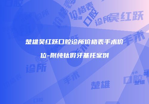 楚雄吴红跃口腔诊所价格表手术价位-附纯钛假牙基托案例