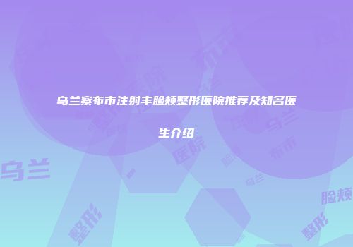 乌兰察布市注射丰脸颊整形医院推荐及知名医生介绍