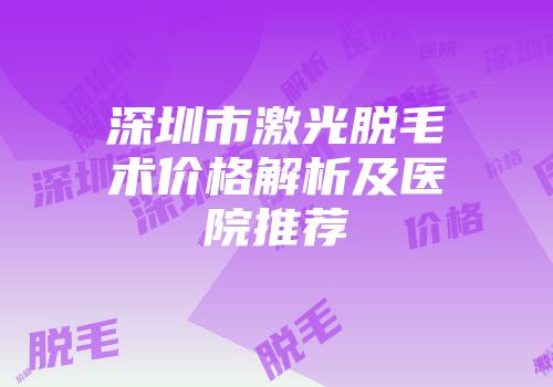 深圳市激光脱毛术价格解析及医院推荐