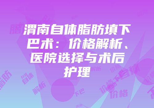 渭南自体脂肪填下巴术：价格解析、医院选择与术后护理