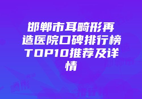邯郸市耳畸形再造医院口碑排行榜TOP10推荐及详情