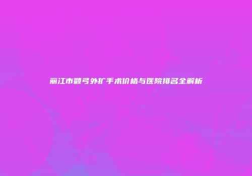 丽江市颧弓外扩手术价格与医院排名全解析
