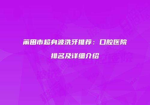 莆田市超身波洗牙推荐：口腔医院排名及详细介绍