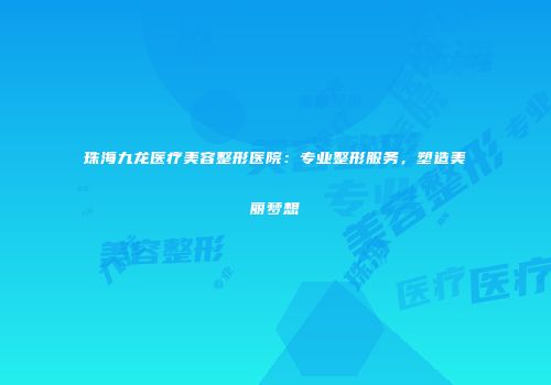 珠海九龙医疗美容整形医院：专业整形服务，塑造美丽梦想