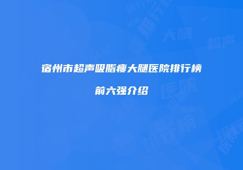 宿州市超声吸脂瘦大腿医院排行榜前六强介绍