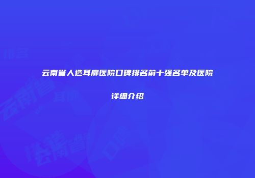 云南省人造耳廓医院口碑排名前十强名单及医院详细介绍