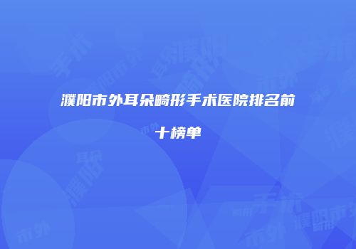 濮阳市外耳朵畸形手术医院排名前十榜单