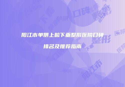 阳江市单侧上睑下垂整形医院口碑排名及推荐指南