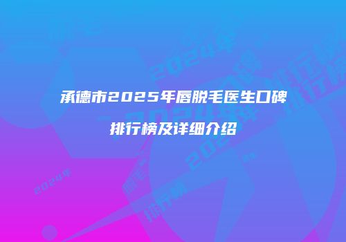 承德市2025年唇脱毛医生口碑排行榜及详细介绍