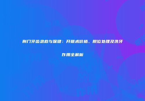 荆门牙齿急救与保健：开髓术价格、脱位处理及洗牙作用全解析