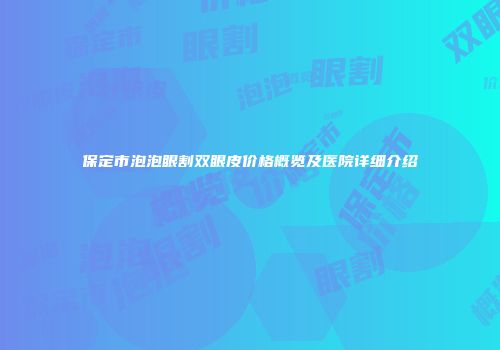 保定市泡泡眼割双眼皮价格概览及医院详细介绍