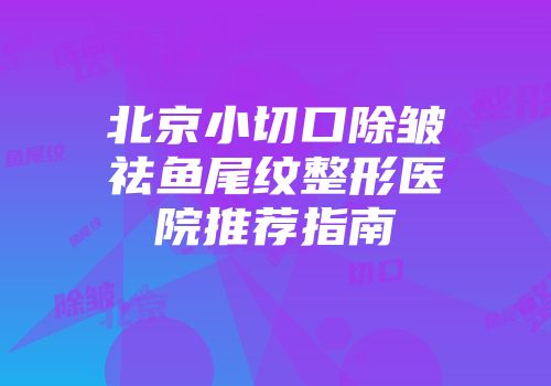 北京小切口除皱祛鱼尾纹整形医院推荐指南