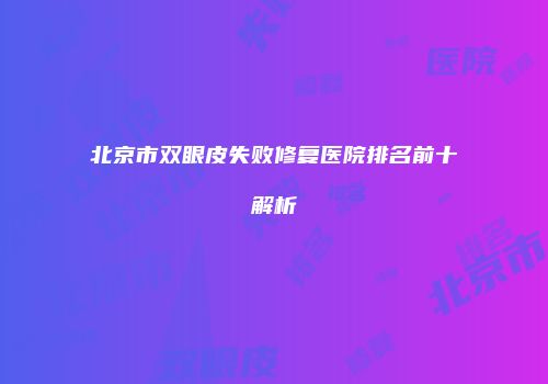 北京市双眼皮失败修复医院排名前十解析