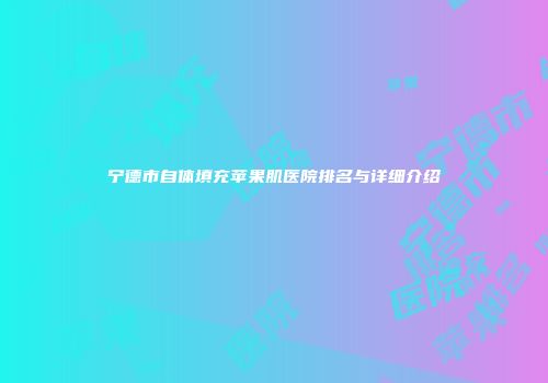 宁德市自体填充苹果肌医院排名与详细介绍