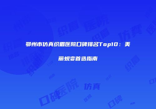 鄂州市仿真织眉医院口碑排名Top10：美丽蜕变首选指南