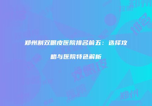 郑州割双眼皮医院排名前五：选择攻略与医院特色解析