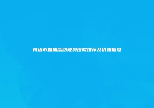 舟山市自体脂肪隆鼻医院推荐及价格信息