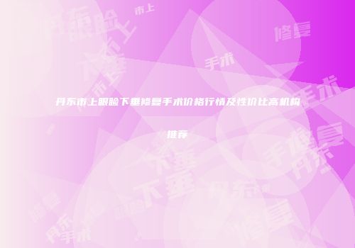 丹东市上眼睑下垂修复手术价格行情及性价比高机构推荐