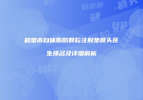 鹤壁市自体脂肪颗粒注射垫额头医生排名及详细解析