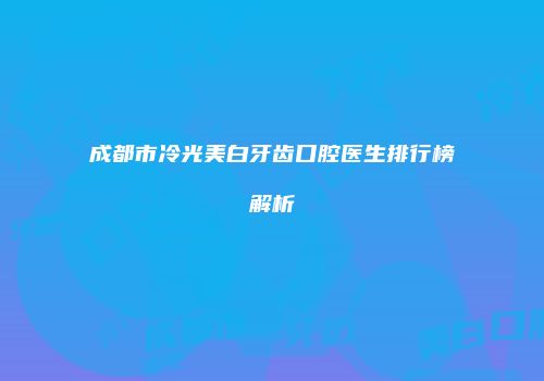 成都市冷光美白牙齿口腔医生排行榜解析