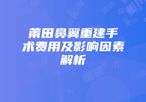 莆田鼻翼重建手术费用及影响因素解析