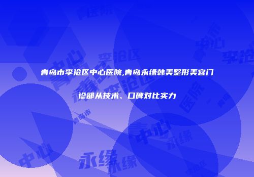 青岛市李沧区中心医院,青岛永缘韩美整形美容门诊部从技术、口碑对比实力