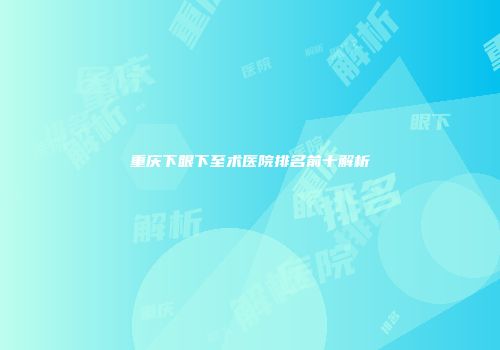 重庆下眼下至术医院排名前十解析
