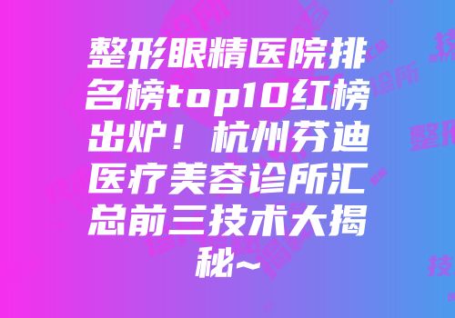 整形眼精医院排名榜top10红榜出炉！杭州芬迪医疗美容诊所汇总前三技术大揭秘~