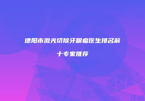 德阳市激光切除牙龈瘤医生排名前十专家推荐
