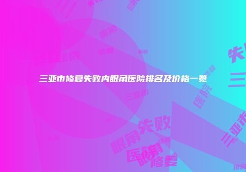 三亚市修复失败内眼角医院排名及价格一览
