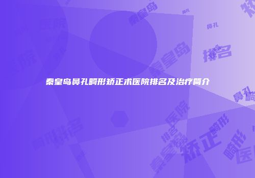 秦皇岛鼻孔畸形矫正术医院排名及治疗简介
