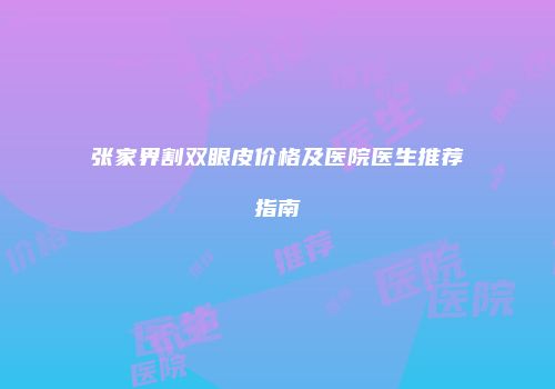 张家界割双眼皮价格及医院医生推荐指南