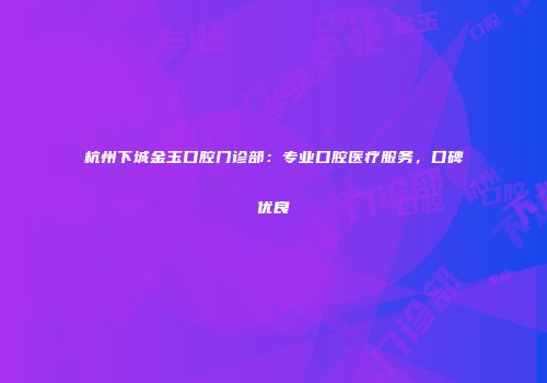 杭州下城金玉口腔门诊部：专业口腔医疗服务，口碑优良