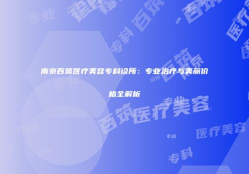 南京百筑医疗美容专科诊所：专业治疗与美丽价格全解析